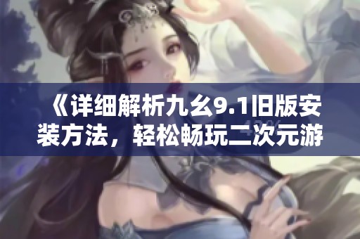 《详细解析九幺9.1旧版安装方法，轻松畅玩二次元游戏》