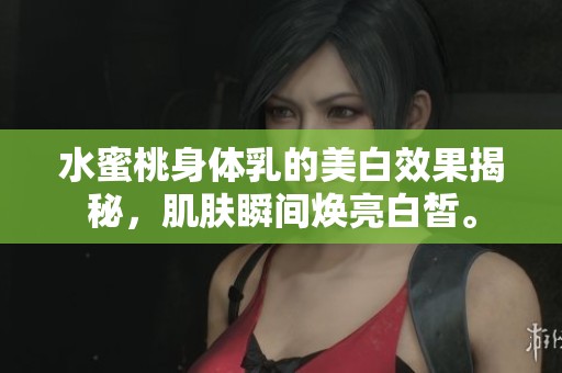 水蜜桃身体乳的美白效果揭秘，肌肤瞬间焕亮白皙。