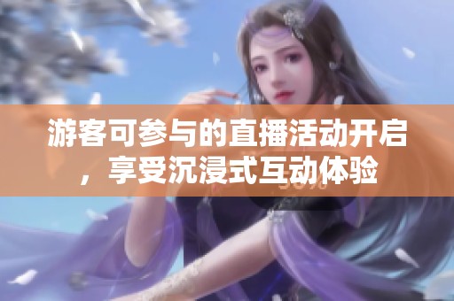 游客可参与的直播活动开启，享受沉浸式互动体验