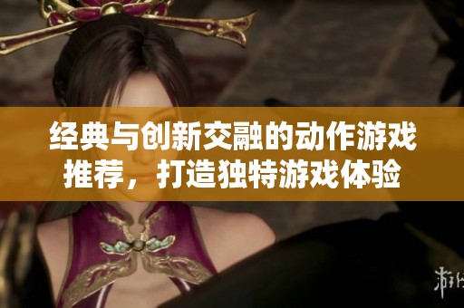 经典与创新交融的动作游戏推荐，打造独特游戏体验
