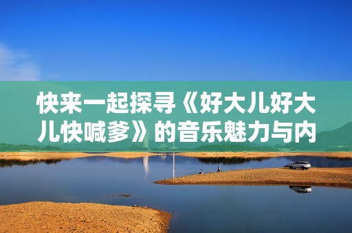 快来一起探寻《好大儿好大儿快喊爹》的音乐魅力与内涵