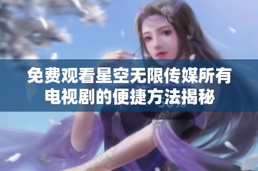 免费观看星空无限传媒所有电视剧的便捷方法揭秘