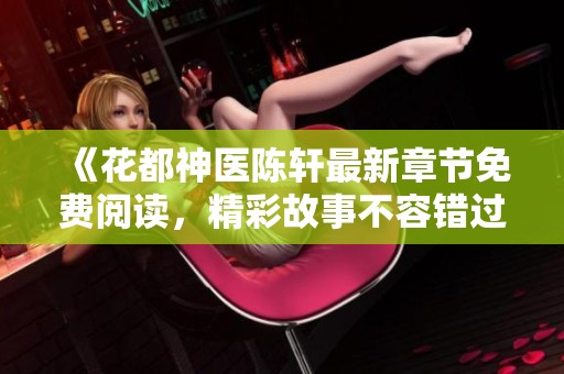 《花都神医陈轩最新章节免费阅读，精彩故事不容错过》