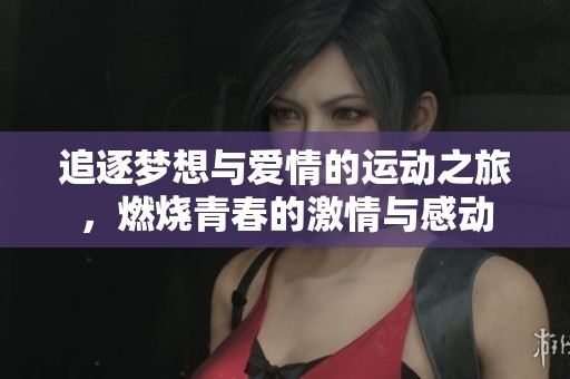 追逐梦想与爱情的运动之旅，燃烧青春的激情与感动