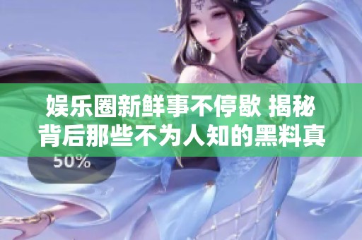 娱乐圈新鲜事不停歇 揭秘背后那些不为人知的黑料真相