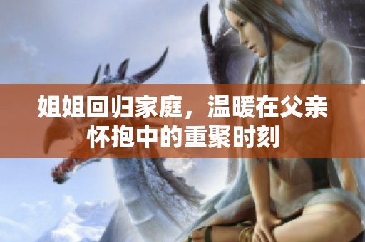 姐姐回归家庭，温暖在父亲怀抱中的重聚时刻