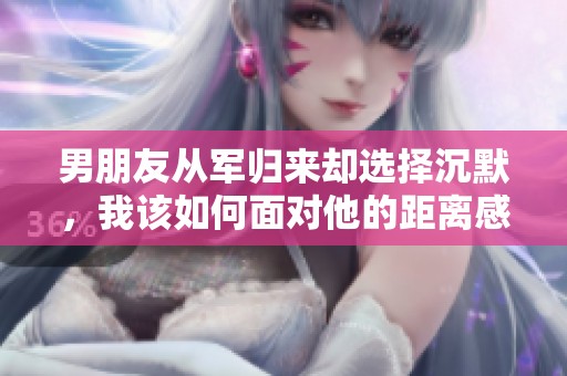 男朋友从军归来却选择沉默，我该如何面对他的距离感