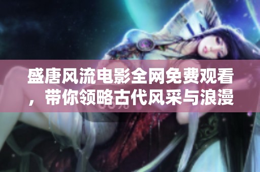 盛唐风流电影全网免费观看，带你领略古代风采与浪漫情怀