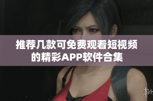 推荐几款可免费观看短视频的精彩APP软件合集