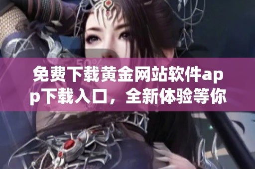 免费下载黄金网站软件app下载入口，全新体验等你来探寻