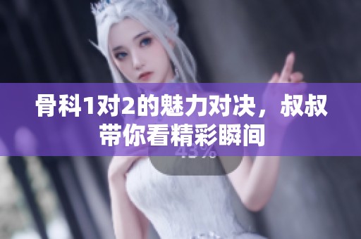骨科1对2的魅力对决，叔叔带你看精彩瞬间
