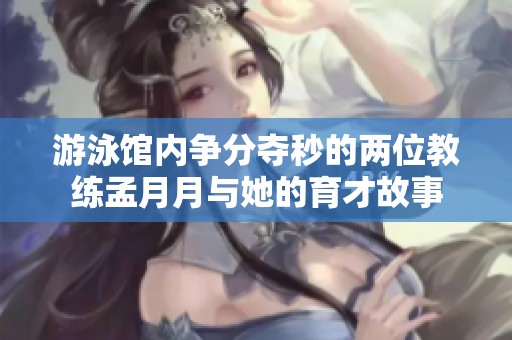 游泳馆内争分夺秒的两位教练孟月月与她的育才故事