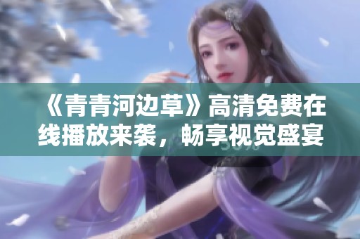 《青青河边草》高清免费在线播放来袭，畅享视觉盛宴！