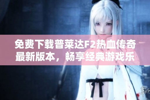 免费下载普莱达F2热血传奇最新版本，畅享经典游戏乐趣