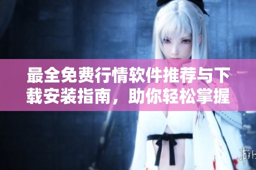 最全免费行情软件推荐与下载安装指南，助你轻松掌握市场动态