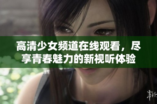 高清少女频道在线观看，尽享青春魅力的新视听体验