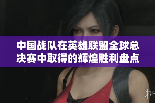 中国战队在英雄联盟全球总决赛中取得的辉煌胜利盘点