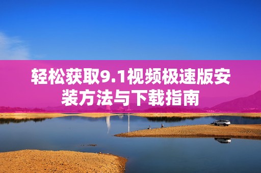 轻松获取9.1视频极速版安装方法与下载指南
