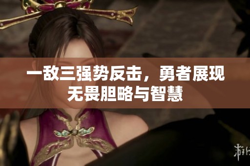 一敌三强势反击，勇者展现无畏胆略与智慧