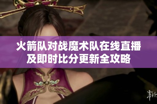 火箭队对战魔术队在线直播及即时比分更新全攻略