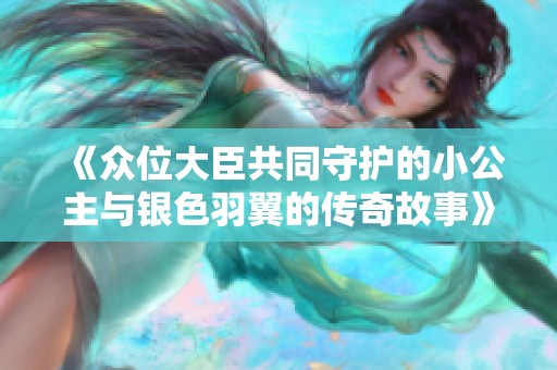 《众位大臣共同守护的小公主与银色羽翼的传奇故事》