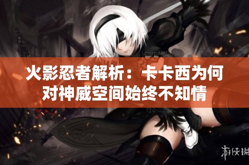 火影忍者解析：卡卡西为何对神威空间始终不知情