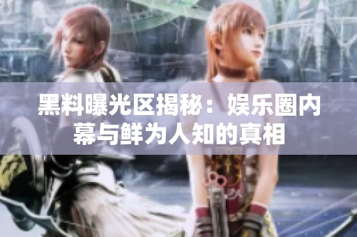 黑料曝光区揭秘：娱乐圈内幕与鲜为人知的真相