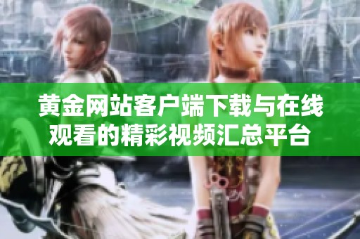 黄金网站客户端下载与在线观看的精彩视频汇总平台
