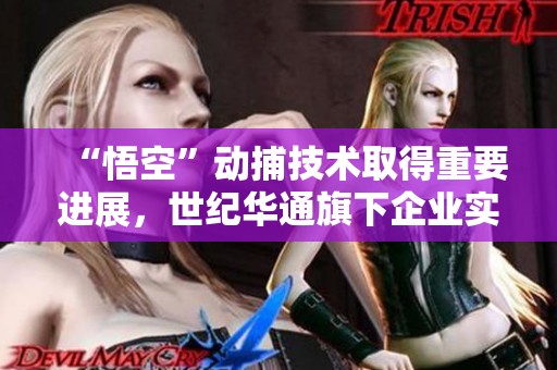 “悟空”动捕技术取得重要进展，世纪华通旗下企业实力全面展现