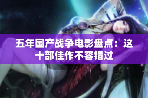 五年国产战争电影盘点：这十部佳作不容错过