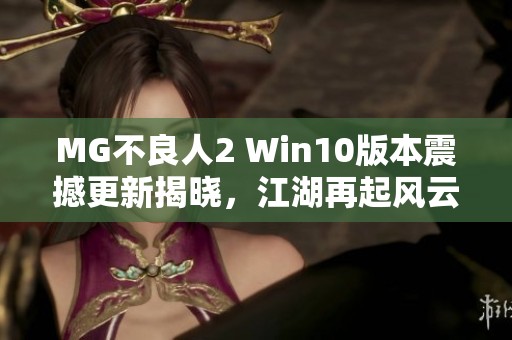 MG不良人2 Win10版本震撼更新揭晓，江湖再起风云！
