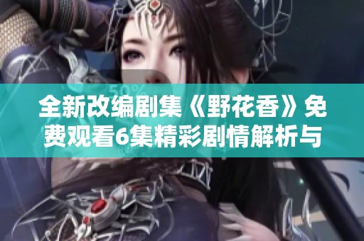 全新改编剧集《野花香》免费观看6集精彩剧情解析与感悟