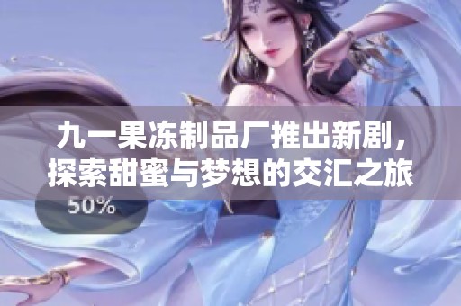 九一果冻制品厂推出新剧，探索甜蜜与梦想的交汇之旅