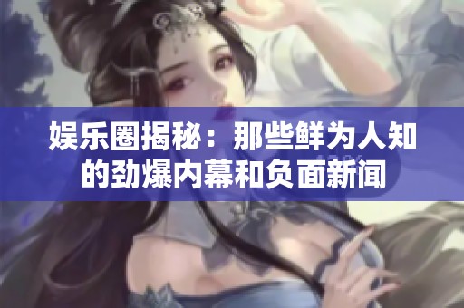 娱乐圈揭秘：那些鲜为人知的劲爆内幕和负面新闻