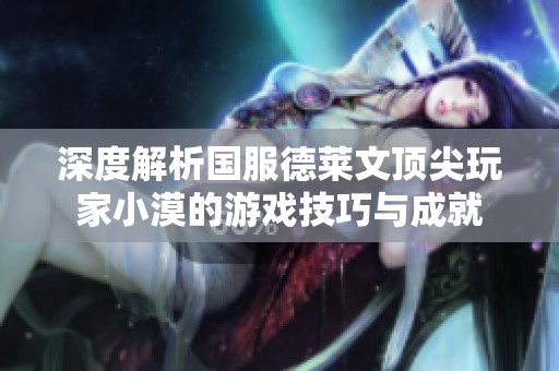 深度解析国服德莱文顶尖玩家小漠的游戏技巧与成就