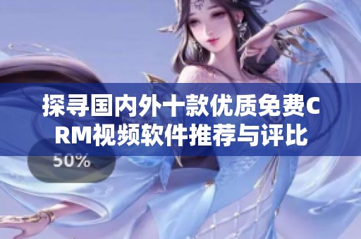 探寻国内外十款优质免费CRM视频软件推荐与评比
