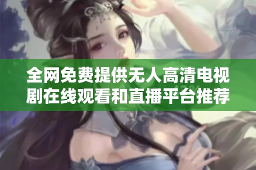 全网免费提供无人高清电视剧在线观看和直播平台推荐