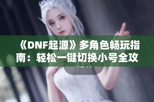 《DNF起源》多角色畅玩指南：轻松一键切换小号全攻略
