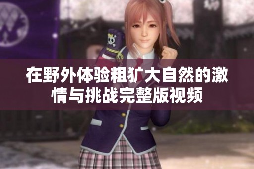在野外体验粗犷大自然的激情与挑战完整版视频