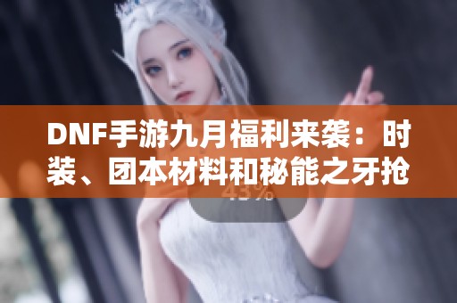 DNF手游九月福利来袭：时装、团本材料和秘能之牙抢先领取
