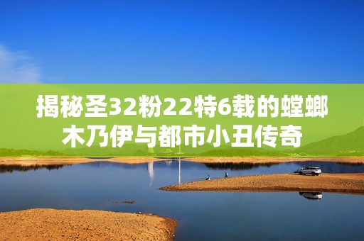 揭秘圣32粉22特6载的螳螂木乃伊与都市小丑传奇