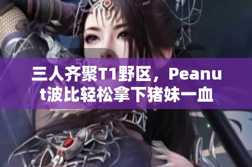 三人齐聚T1野区，Peanut波比轻松拿下猪妹一血