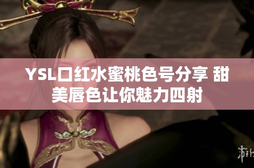 YSL口红水蜜桃色号分享 甜美唇色让你魅力四射