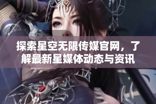 探索星空无限传媒官网，了解最新星媒体动态与资讯