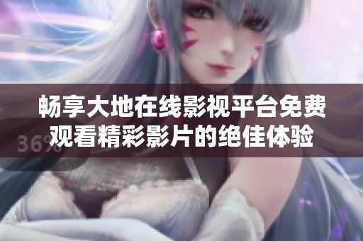 畅享大地在线影视平台免费观看精彩影片的绝佳体验