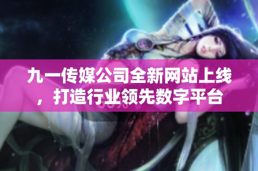 九一传媒公司全新网站上线，打造行业领先数字平台