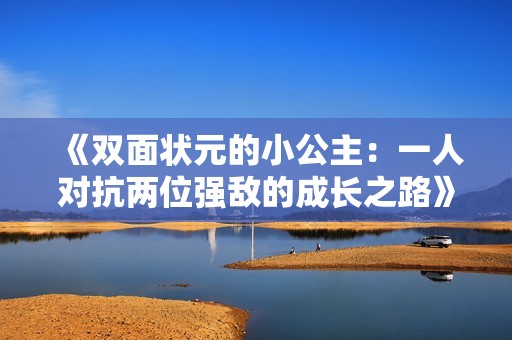《双面状元的小公主：一人对抗两位强敌的成长之路》
