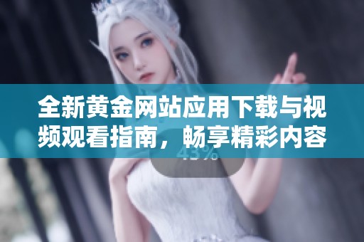 全新黄金网站应用下载与视频观看指南，畅享精彩内容