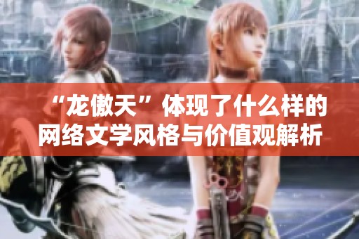 “龙傲天”体现了什么样的网络文学风格与价值观解析