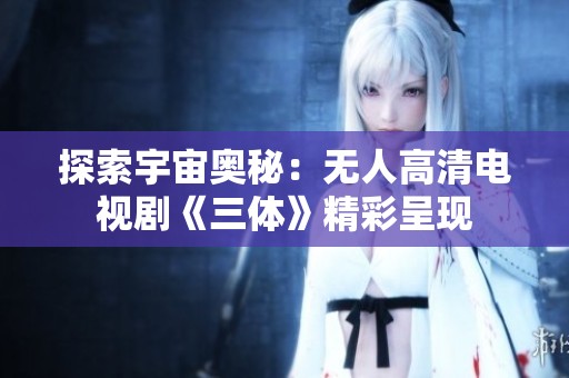 探索宇宙奥秘：无人高清电视剧《三体》精彩呈现